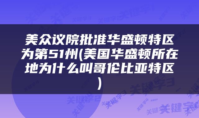 美众议院批准华盛顿特区为第51州(美国华盛顿所在地为什么叫哥伦比亚特区)