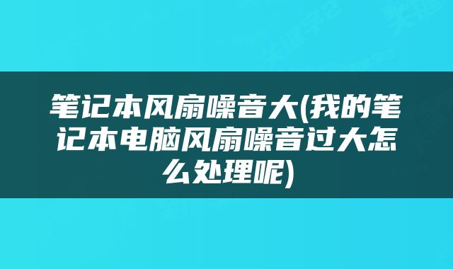 笔记本风扇噪音大(我的笔记本电脑风扇噪音过大怎么处理呢)