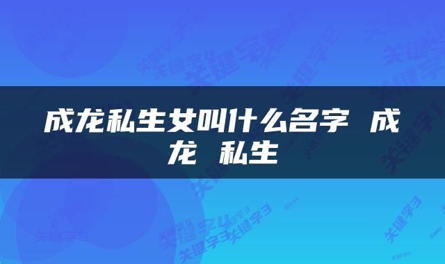 成龙私生女叫什么名字 成龙 私生