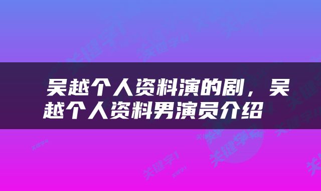  吴越个人资料演的剧，吴越个人资料男演员介绍 