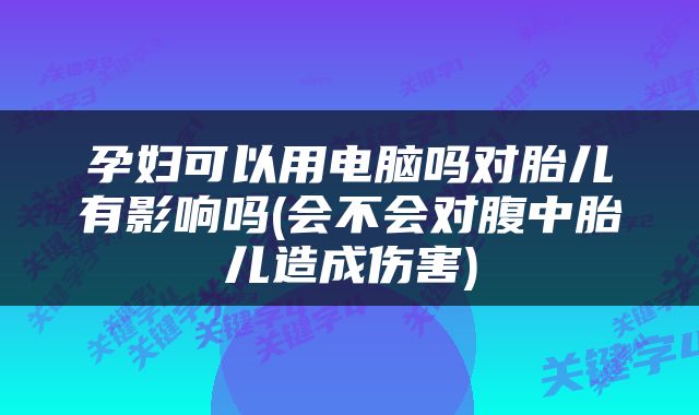 孕妇可以用电脑吗对胎儿有影响吗(会不会对腹中胎儿造成伤害)