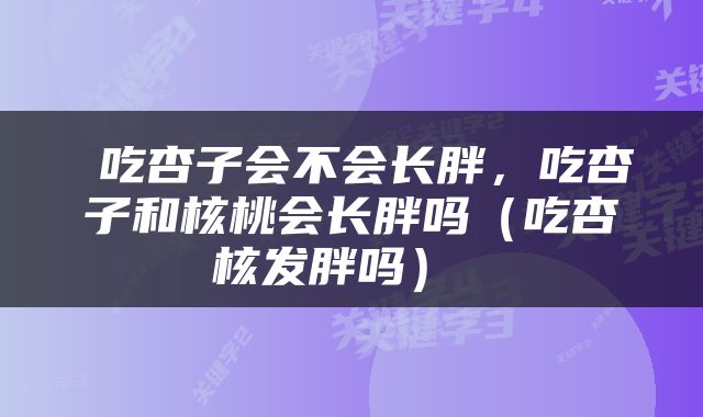  吃杏子会不会长胖，吃杏子和核桃会长胖吗（吃杏核发胖吗） 