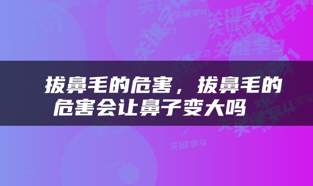  拔鼻毛的危害，拔鼻毛的危害会让鼻子变大吗 