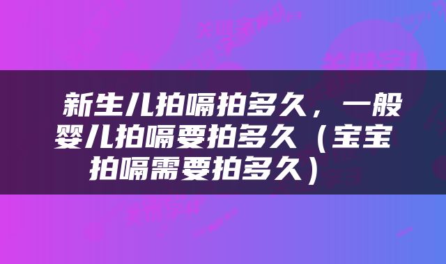 新生儿拍嗝拍多久,一般婴儿拍嗝要拍多久(宝宝拍嗝需要拍多久)
