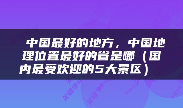  中国最好的地方，中国地理位置最好的省是哪（国内最受欢迎的5大景区） 