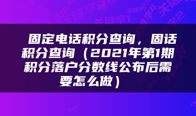  固定电话积分查询，固话积分查询（2021年第1期积分落户分数线公布后需要怎么做） 
