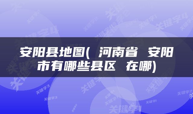 安阳县地图( 河南省 安阳市有哪些县区 在哪)
