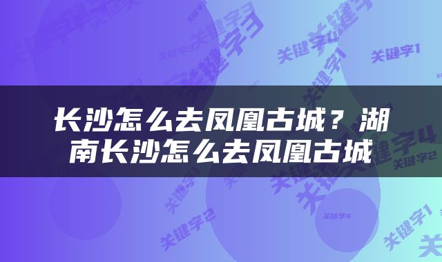 长沙怎么去凤凰古城？湖南长沙怎么去凤凰古城