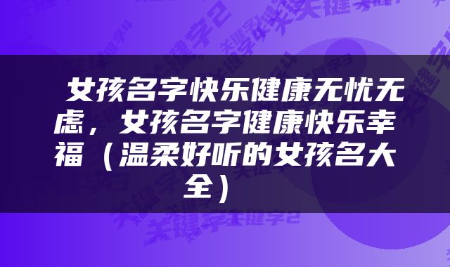  女孩名字快乐健康无忧无虑，女孩名字健康快乐幸福（温柔好听的女孩名大全） 