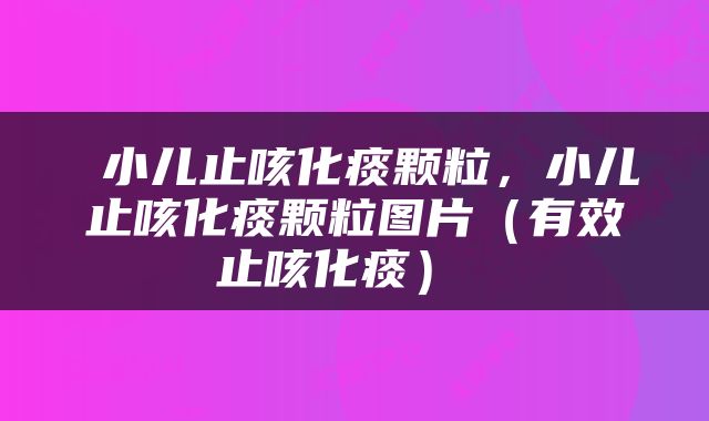  小儿止咳化痰颗粒，小儿止咳化痰颗粒图片（有效止咳化痰） 