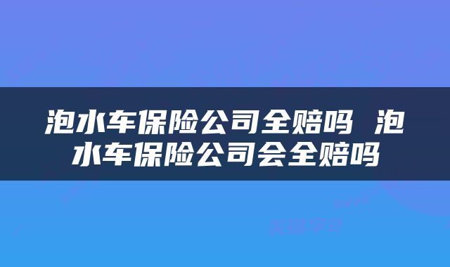 泡水车保险公司全赔吗 泡水车保险公司会全赔吗