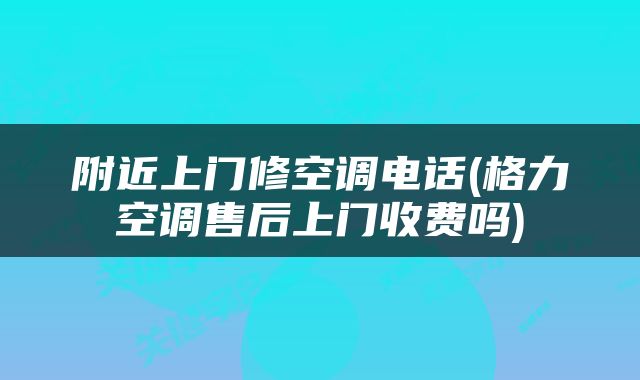 附近上门修空调电话(格力空调售后上门收费吗)