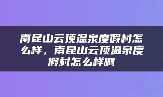 南昆山云顶温泉度假村怎么样，南昆山云顶温泉度假村怎么样啊