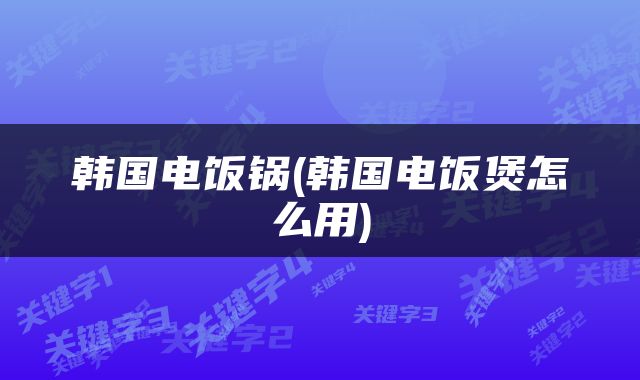 韩国电饭锅(韩国电饭煲怎么用)