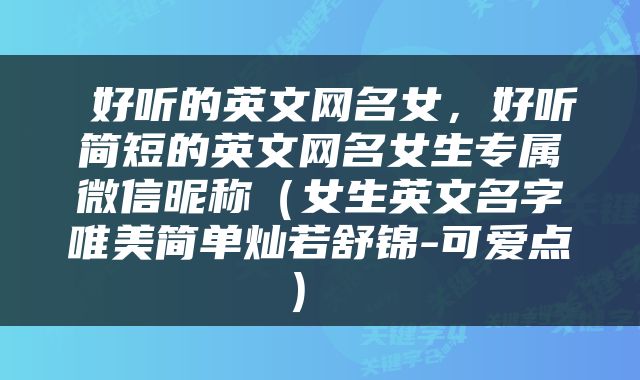  好听的英文网名女，好听简短的英文网名女生专属微信昵称（女生英文名字唯美简单灿若舒锦-可爱点） 