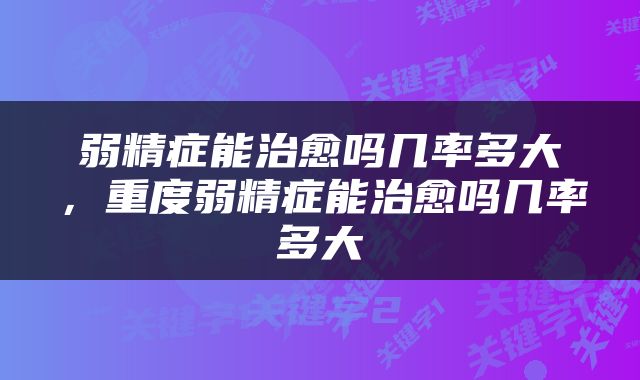 弱精症能治愈吗几率多大，重度弱精症能治愈吗几率多大