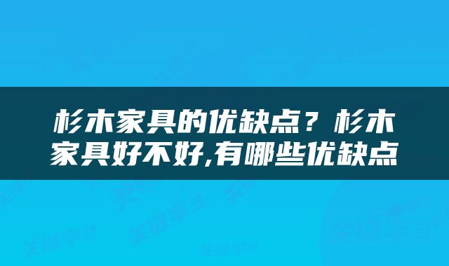 杉木家具的优缺点？杉木家具好不好,有哪些优缺点