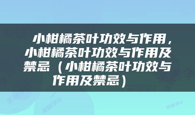  小柑橘茶叶功效与作用，小柑橘茶叶功效与作用及禁忌（小柑橘茶叶功效与作用及禁忌） 