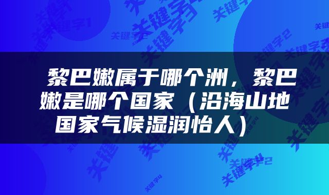  黎巴嫩属于哪个洲，黎巴嫩是哪个国家（沿海山地国家气候湿润怡人） 