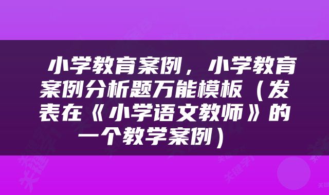  小学教育案例，小学教育案例分析题万能模板（发表在《小学语文教师》的一个教学案例） 
