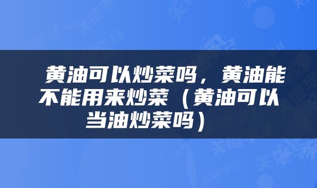  黄油可以炒菜吗，黄油能不能用来炒菜（黄油可以当油炒菜吗） 