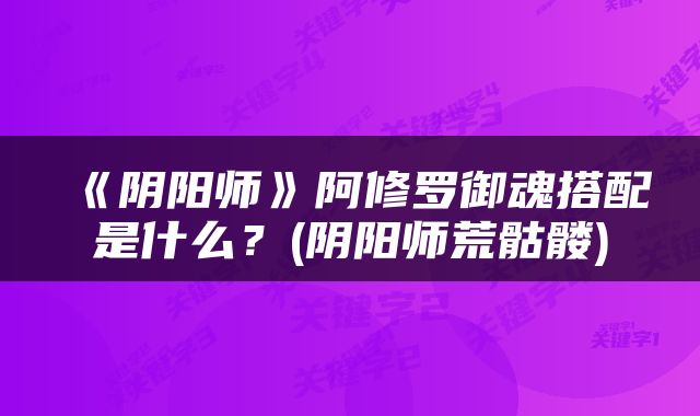 《阴阳师》阿修罗御魂搭配是什么？(阴阳师荒骷髅)