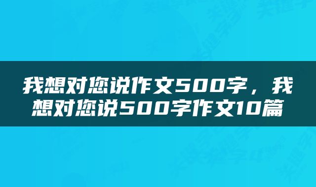 我想对您说作文500字，我想对您说500字作文10篇