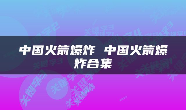 中国火箭爆炸 中国火箭爆炸合集