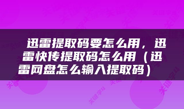  迅雷提取码要怎么用，迅雷快传提取码怎么用（迅雷网盘怎么输入提取码） 