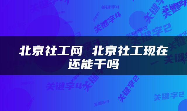 北京社工网 北京社工现在还能干吗