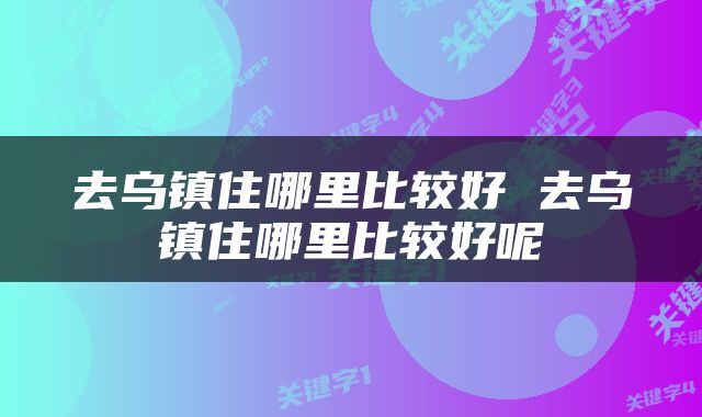 去乌镇住哪里比较好 去乌镇住哪里比较好呢
