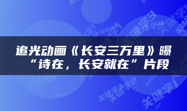 追光动画《长安三万里》曝“诗在，长安就在”片段
