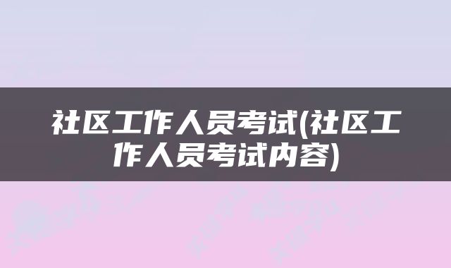 社区工作人员考试(社区工作人员考试内容)