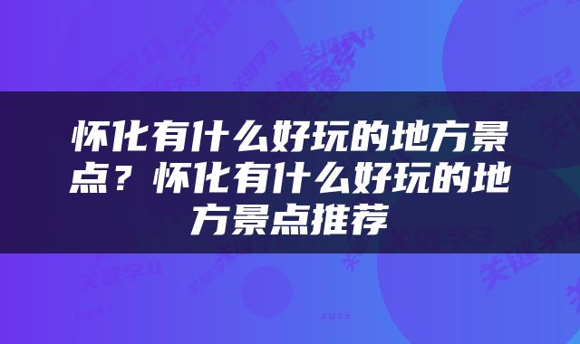 怀化有什么好玩的地方景点？怀化有什么好玩的地方景点推荐