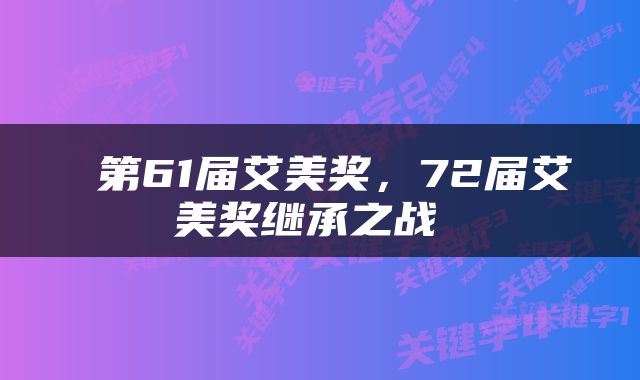  第61届艾美奖，72届艾美奖继承之战 