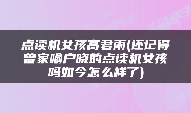 点读机女孩高君雨(还记得曾家喻户晓的点读机女孩吗如今怎么样了)