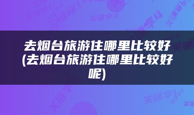 去烟台旅游住哪里比较好(去烟台旅游住哪里比较好呢)