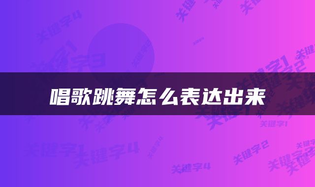 唱歌跳舞怎么表达出来