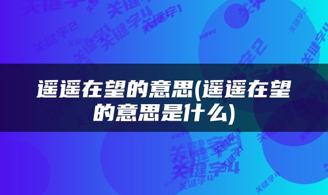 遥遥在望的意思(遥遥在望的意思是什么)