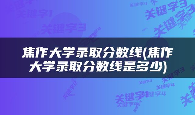 焦作大学录取分数线(焦作大学录取分数线是多少)