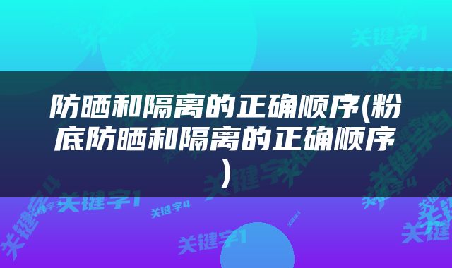 防晒和隔离的正确顺序(粉底防晒和隔离的正确顺序)