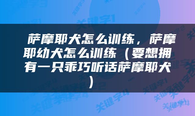  萨摩耶犬怎么训练，萨摩耶幼犬怎么训练（要想拥有一只乖巧听话萨摩耶犬） 