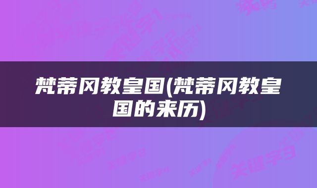 梵蒂冈教皇国(梵蒂冈教皇国的来历)