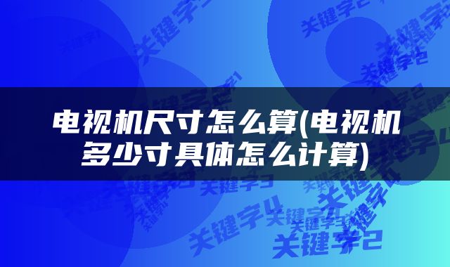 电视机尺寸怎么算(电视机多少寸具体怎么计算)