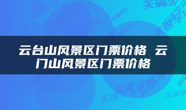云台山风景区门票价格 云门山风景区门票价格