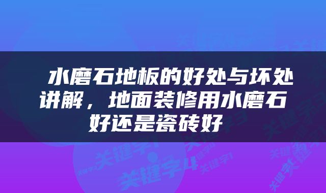  水磨石地板的好处与坏处讲解，地面装修用水磨石好还是瓷砖好 