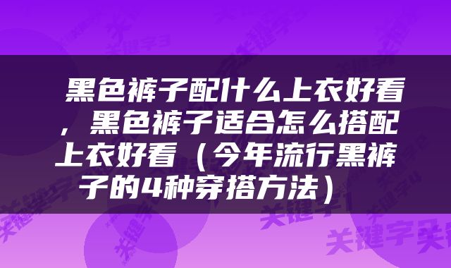  黑色裤子配什么上衣好看，黑色裤子适合怎么搭配上衣好看（今年流行黑裤子的4种穿搭方法） 