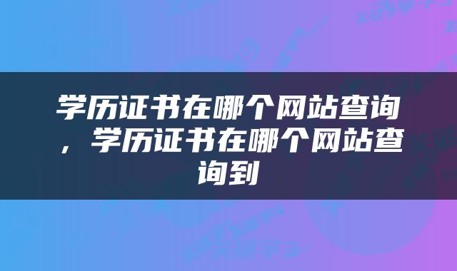 学历证书在哪个网站查询，学历证书在哪个网站查询到