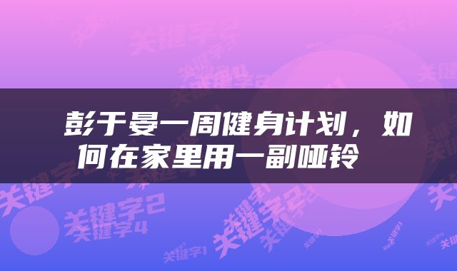  彭于晏一周健身计划，如何在家里用一副哑铃 
