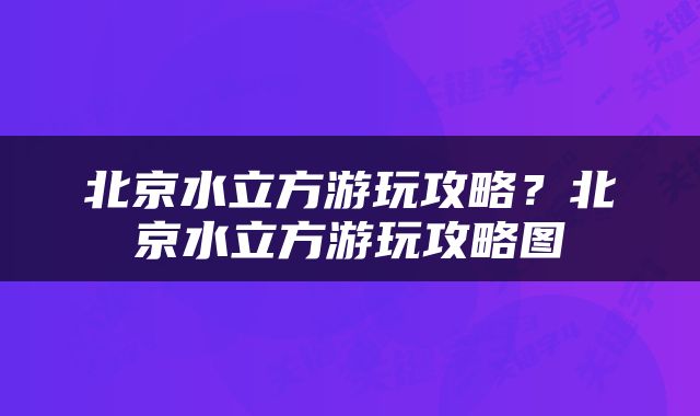 北京水立方游玩攻略？北京水立方游玩攻略图